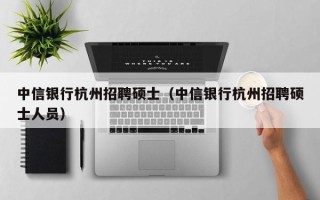 中信银行杭州招聘硕士（中信银行杭州招聘硕士人员）