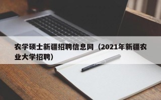 农学硕士新疆招聘信息网（2021年新疆农业大学招聘）