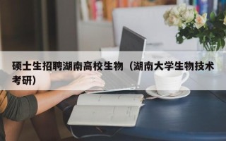 硕士生招聘湖南高校生物（湖南大学生物技术考研）