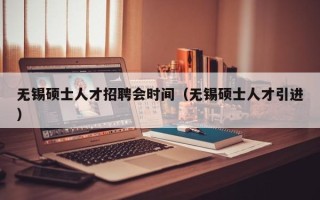 无锡硕士人才招聘会时间（无锡硕士人才引进）