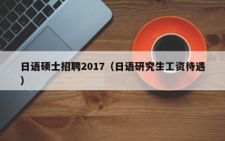 日语硕士招聘2017（日语研究生工资待遇）