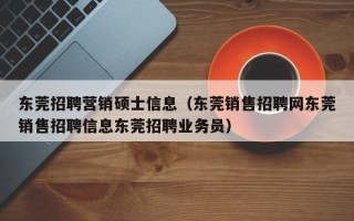 东莞招聘营销硕士信息（东莞销售招聘网东莞销售招聘信息东莞招聘业务员）