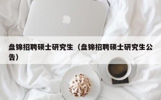 盘锦招聘硕士研究生（盘锦招聘硕士研究生公告）