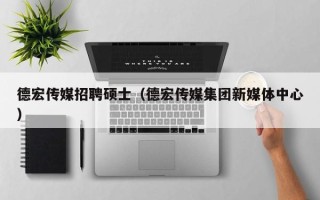 德宏传媒招聘硕士（德宏传媒集团新媒体中心）