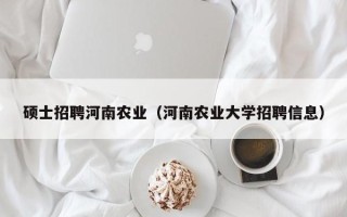 硕士招聘河南农业（河南农业大学招聘信息）