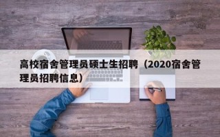 高校宿舍管理员硕士生招聘（2020宿舍管理员招聘信息）