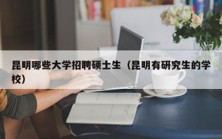 昆明哪些大学招聘硕士生（昆明有研究生的学校）
