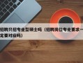 招聘只招专业型硕士吗（招聘岗位专业要求一定要对应吗）