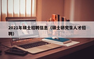 2021年硕士招聘信息（硕士研究生人才招聘）