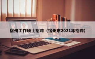 宿州工作硕士招聘（宿州市2021年招聘）