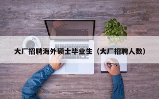大厂招聘海外硕士毕业生（大厂招聘人数）