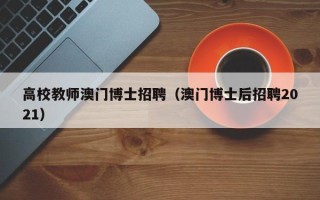 高校教师澳门博士招聘（澳门博士后招聘2021）