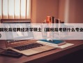 国税局招聘经济学硕士（国税局考研什么专业）