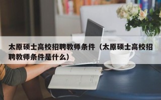 太原硕士高校招聘教师条件（太原硕士高校招聘教师条件是什么）