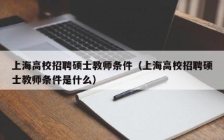 上海高校招聘硕士教师条件（上海高校招聘硕士教师条件是什么）
