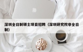 深圳全日制硕士项目招聘（深圳研究院非全日制）