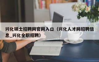 兴化硕士招聘网官网入口（兴化人才网招聘信息_兴化全职招聘）