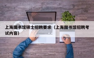 上海图书馆硕士招聘要求（上海图书馆招聘考试内容）