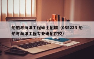 船舶与海洋工程硕士招聘（085223 船舶与海洋工程专业研招院校）