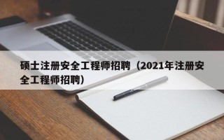 硕士注册安全工程师招聘（2021年注册安全工程师招聘）