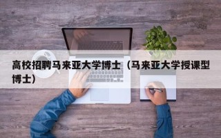 高校招聘马来亚大学博士（马来亚大学授课型博士）