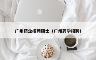 广州药企招聘硕士（广州药学招聘）