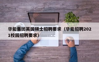 华能集团英国硕士招聘要求（华能招聘2021校园招聘要求）