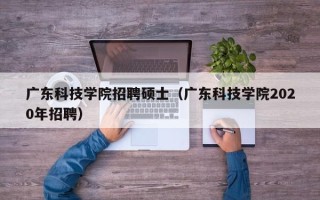 广东科技学院招聘硕士（广东科技学院2020年招聘）