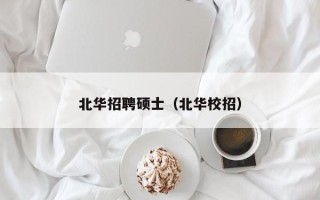 北华招聘硕士（北华校招）