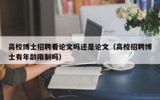 高校博士招聘看论文吗还是论文（高校招聘博士有年龄限制吗）