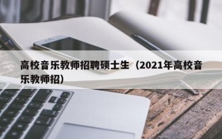 高校音乐教师招聘硕士生（2021年高校音乐教师招）