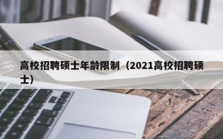 高校招聘硕士年龄限制（2021高校招聘硕士）