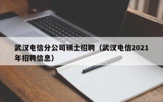 武汉电信分公司硕士招聘（武汉电信2021年招聘信息）