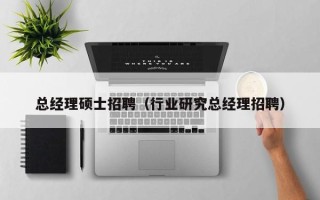 总经理硕士招聘（行业研究总经理招聘）