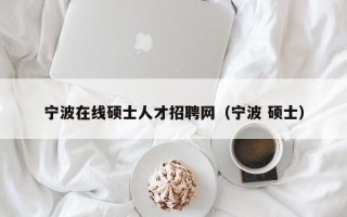 宁波在线硕士人才招聘网（宁波 硕士）
