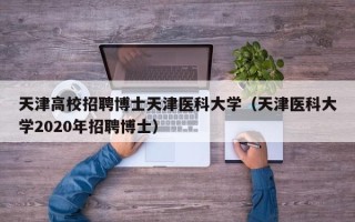 天津高校招聘博士天津医科大学（天津医科大学2020年招聘博士）