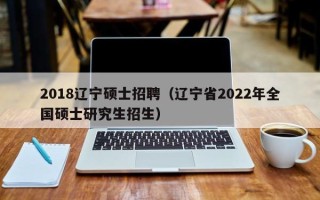2018辽宁硕士招聘（辽宁省2022年全国硕士研究生招生）