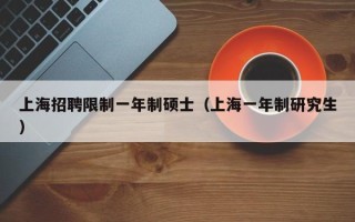 上海招聘限制一年制硕士（上海一年制研究生）