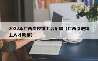 2022年广西高校博士后招聘（广西引进博士人才政策）