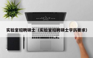 实验室招聘硕士（实验室招聘硕士学历要求）