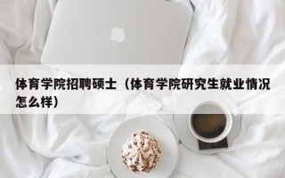 体育学院招聘硕士（体育学院研究生就业情况怎么样）