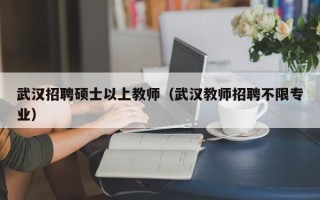 武汉招聘硕士以上教师（武汉教师招聘不限专业）