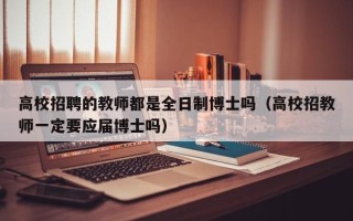 高校招聘的教师都是全日制博士吗（高校招教师一定要应届博士吗）