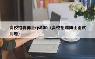 高校招聘博士qs500（高校招聘博士面试问题）