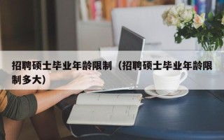 招聘硕士毕业年龄限制（招聘硕士毕业年龄限制多大）