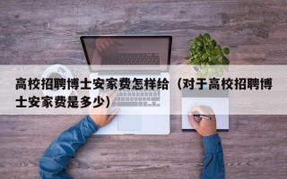 高校招聘博士安家费怎样给（对于高校招聘博士安家费是多少）