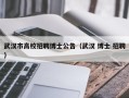 武汉市高校招聘博士公告（武汉 博士 招聘）