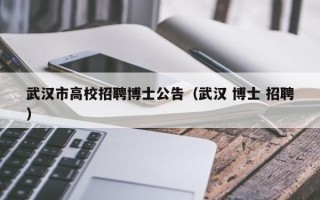 武汉市高校招聘博士公告（武汉 博士 招聘）