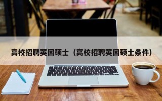 高校招聘英国硕士（高校招聘英国硕士条件）