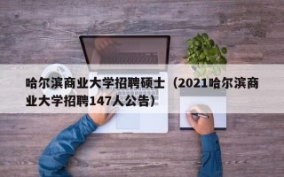 哈尔滨商业大学招聘硕士（2021哈尔滨商业大学招聘147人公告）
